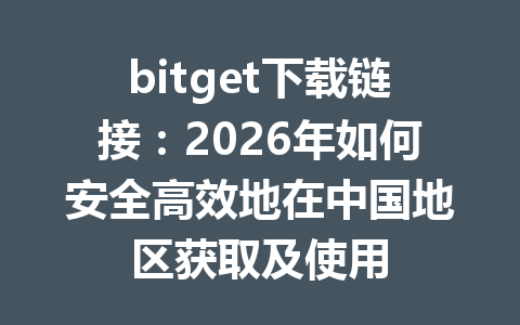 bitget下载链接:2026年如何安全高效地在中国地区获取及使用 一