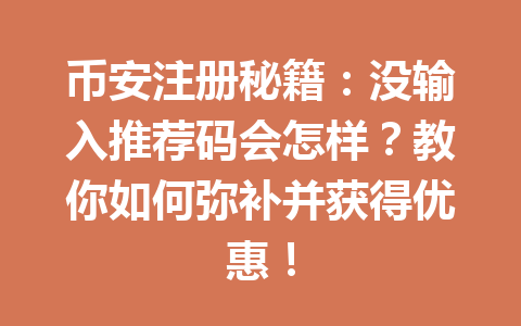 币安注册秘籍:没输入推荐码会怎样?教你如何弥补并获得优惠! 一