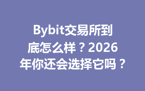 Bybit交易所到底怎么样?2026年你还会选择它吗? 一