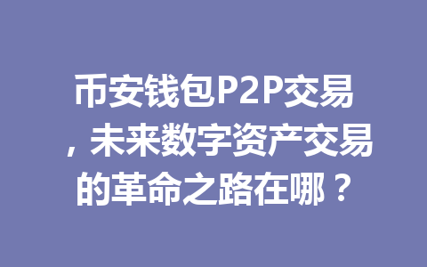 币安钱包P2P交易,未来数字资产交易的革命之路在哪? 一