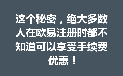 这个秘密,绝大多数人在欧易注册时都不知道可以享受手续费优惠! 一