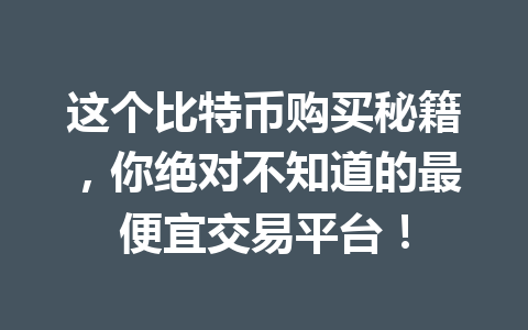这个比特币购买秘籍,你绝对不知道的最便宜交易平台! 一
