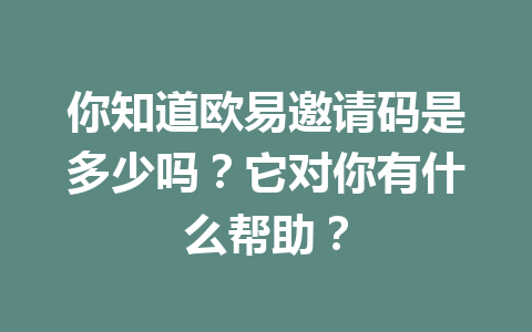 你知道欧易邀请码是多少吗?它对你有什么帮助? 一