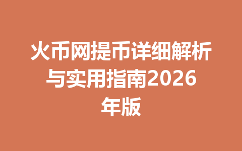 火币网提币详细解析与实用指南2026年版 一