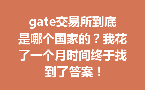 gate交易所到底是哪个国家的?我花了一个月时间终于找到了答案! 一
