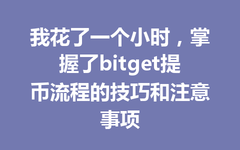我花了一个小时,掌握了bitget提币流程的技巧和注意事项 一