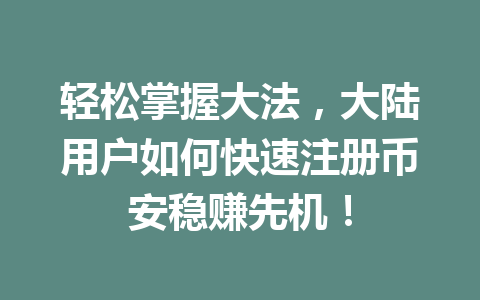轻松掌握大法,大陆用户如何快速注册币安稳赚先机! 一