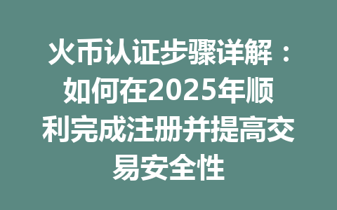 火币认证步骤详解：如何在2025年顺利完成注册并提高交易安全性 一