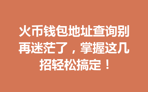 火币钱包地址查询别再迷茫了，掌握这几招轻松搞定！ 一