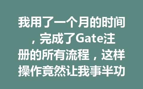 我用了一个月的时间,完成了Gate注册的所有流程,这样操作竟然让我事半功倍! 一