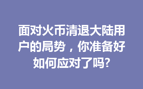面对火币清退大陆用户的局势，你准备好如何应对了吗? 一
