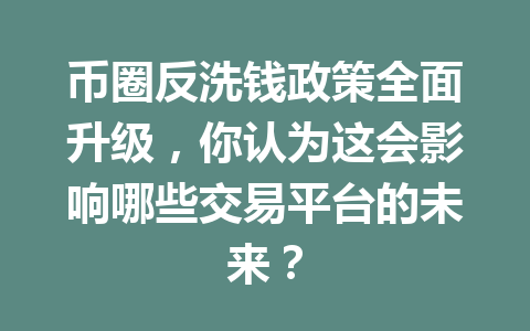 币圈反洗钱政策全面升级，你认为这会影响哪些交易平台的未来？ 一
