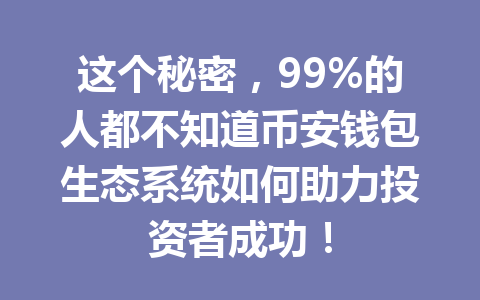 这个秘密,99%的人都不知道币安钱包生态系统如何助力投资者成功! 一