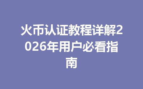 火币认证教程详解2026年用户必看指南 一