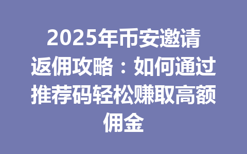 2025年币安邀请返佣攻略：如何通过推荐码轻松赚取高额佣金 一