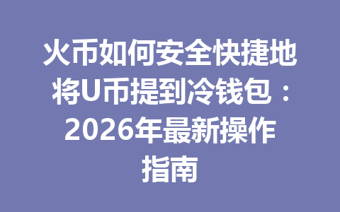 火币如何安全快捷地将U币提到冷钱包：2026年最新操作指南 一