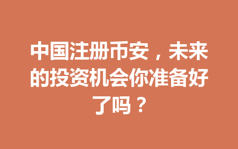 中国注册币安，未来的投资机会你准备好了吗？ 一