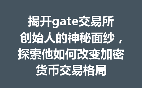 揭开gate交易所创始人的神秘面纱,探索他如何改变加密货币交易格局 一