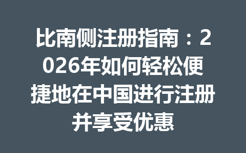 比南侧注册指南:2026年如何轻松便捷地在中国进行注册并享受优惠 一