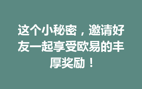 这个小秘密,邀请好友一起享受欧易的丰厚奖励! 一