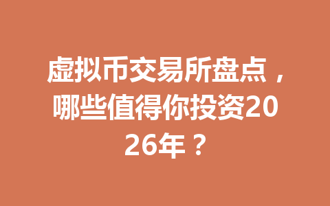 虚拟币交易所盘点,哪些值得你投资2026年? 一