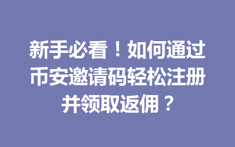 新手必看!如何通过币安邀请码轻松注册并领取返佣? 一