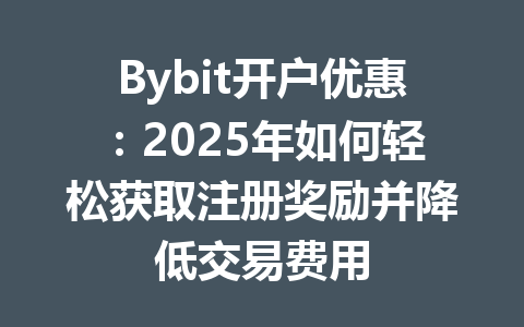 Bybit开户优惠：2025年如何轻松获取注册奖励并降低交易费用 一