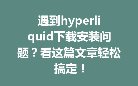 遇到hyperliquid下载安装问题？看这篇文章轻松搞定！ 一