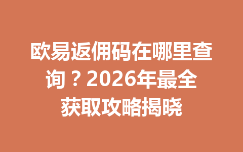 欧易返佣码在哪里查询？2026年最全获取攻略揭晓 一