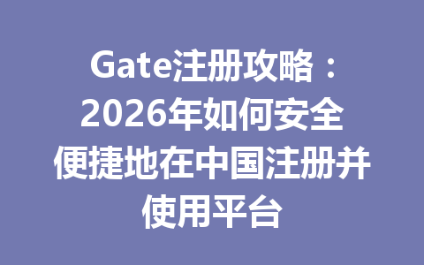 Gate注册攻略:2026年如何安全便捷地在中国注册并使用平台 一