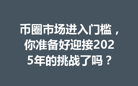 币圈市场进入门槛,你准备好迎接2025年的挑战了吗? 一