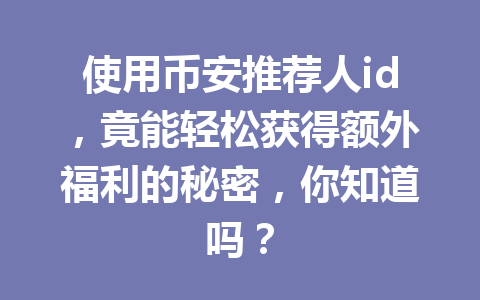 使用币安推荐人id，竟能轻松获得额外福利的秘密，你知道吗？ 一