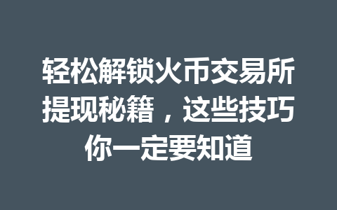 轻松解锁火币交易所提现秘籍,这些技巧你一定要知道 一
