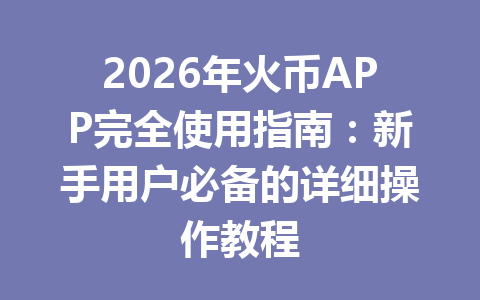 2026年火币APP完全使用指南:新手用户必备的详细操作教程 一