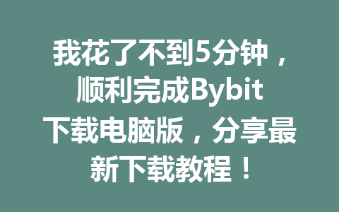 我花了不到5分钟,顺利完成Bybit下载电脑版,分享最新下载教程! 一
