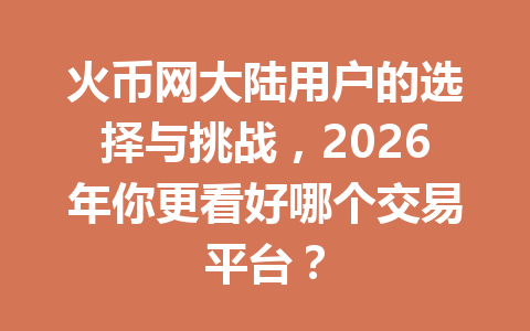 火币网大陆用户的选择与挑战,2026年你更看好哪个交易平台? 一