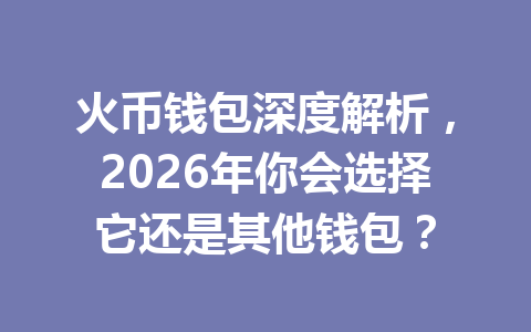 火币钱包深度解析,2026年你会选择它还是其他钱包? 一
