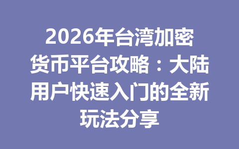 2026年台湾加密货币平台攻略：大陆用户快速入门的全新玩法分享 一
