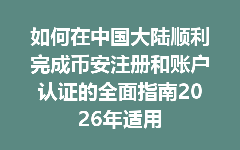 如何在中国大陆顺利完成币安注册和账户认证的全面指南2026年适用 一