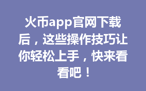 火币app官网下载后,这些操作技巧让你轻松上手,快来看看吧! 一