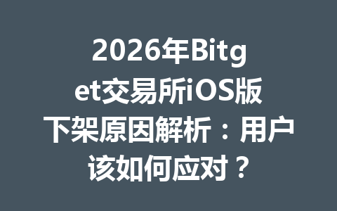 2026年Bitget交易所iOS版下架原因解析:用户该如何应对? 一