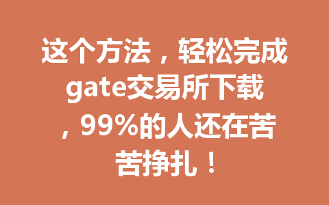 这个方法，轻松完成gate交易所下载，99%的人还在苦苦挣扎！ 一