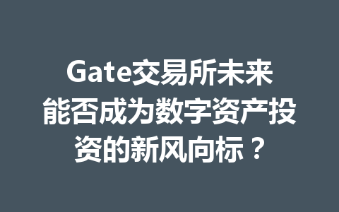 Gate交易所未来能否成为数字资产投资的新风向标? 一