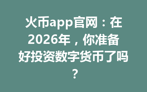 火币app官网：在2026年，你准备好投资数字货币了吗？ 一