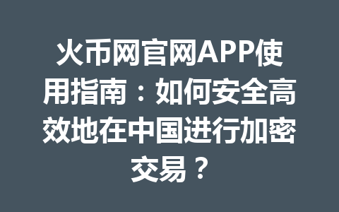 火币网官网APP使用指南：如何安全高效地在中国进行加密交易？ 一