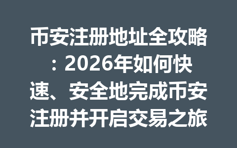 币安注册地址全攻略:2026年如何快速、安全地完成币安注册并开启交易之旅 一