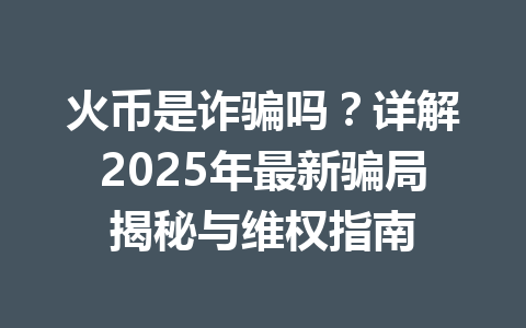 火币是诈骗吗？详解2025年最新骗局揭秘与维权指南 一