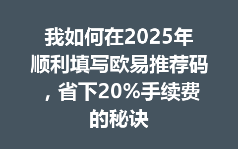 我如何在2025年顺利填写欧易推荐码,省下20%手续费的秘诀 一