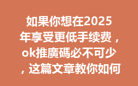 如果你想在2025年享受更低手续费,ok推廣碼必不可少,这篇文章教你如何轻松获取! 一