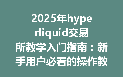 2025年hyperliquid交易所教学入门指南：新手用户必看的操作教程 一